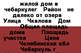 жилой дом в чебаркулег › Район ­ не далеко от озера › Улица ­ Чкалова › Дом ­ 59 › Общая площадь дома ­ 63 › Площадь участка ­ 823 › Цена ­ 2 500 000 - Челябинская обл., Чебаркуль г. Недвижимость » Дома, коттеджи, дачи продажа   